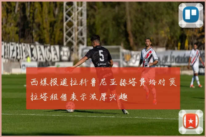 西媒报道拉科鲁尼亚赫塔费均对莫拉塔租借表示浓厚兴趣