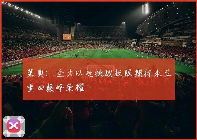 莱奥：全力以赴挑战极限期待米兰重回巅峰荣耀