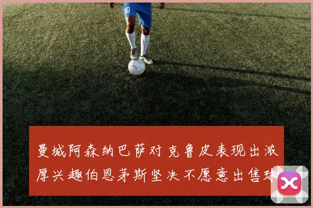 曼城阿森纳巴萨对克鲁皮表现出浓厚兴趣伯恩茅斯坚决不愿意出售球员