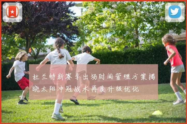 杜兰特新赛季出场时间管理方案揭晓太阳冲冠战术再度升级优化
