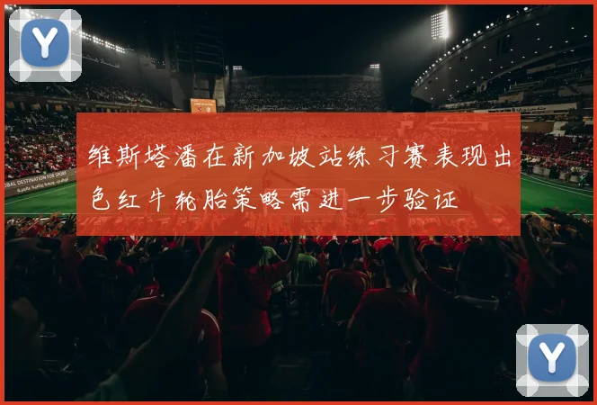 维斯塔潘在新加坡站练习赛表现出色红牛轮胎策略需进一步验证