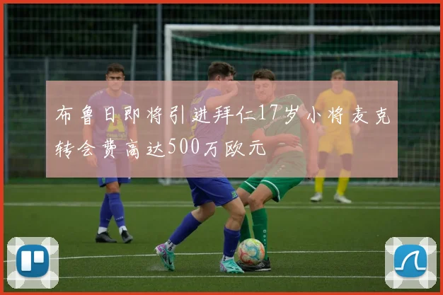布鲁日即将引进拜仁17岁小将麦克转会费高达500万欧元