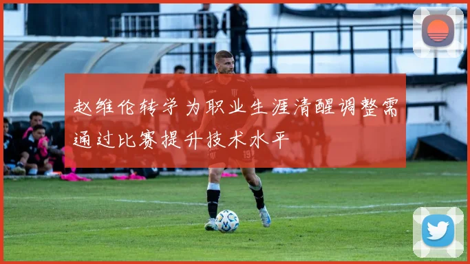 赵维伦转学为职业生涯清醒调整需通过比赛提升技术水平
