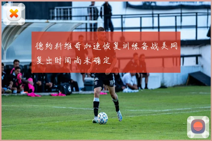 德约科维奇加速恢复训练备战美网复出时间尚未确定