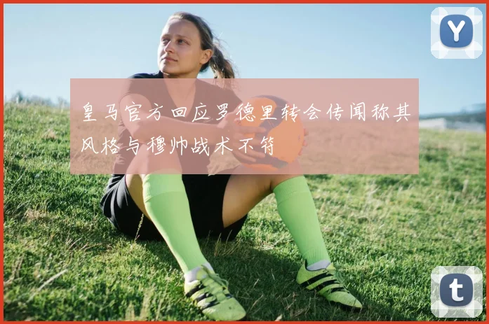 皇马官方回应罗德里转会传闻称其风格与穆帅战术不符