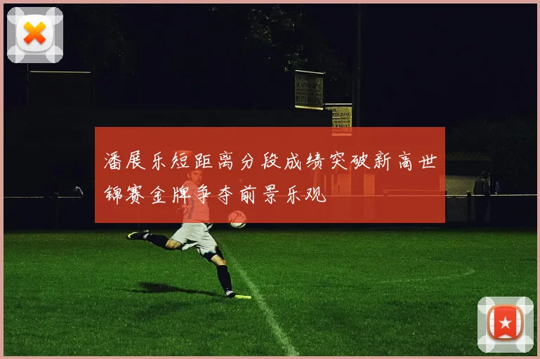 潘展乐短距离分段成绩突破新高世锦赛金牌争夺前景乐观
