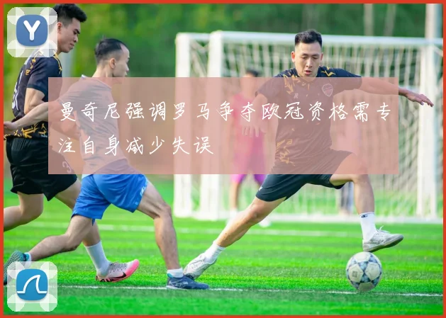 曼奇尼强调罗马争夺欧冠资格需专注自身减少失误
