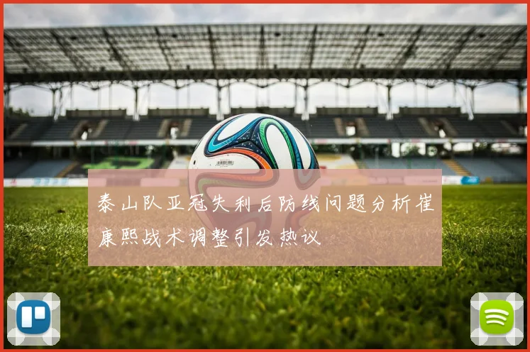 泰山队亚冠失利后防线问题分析崔康熙战术调整引发热议