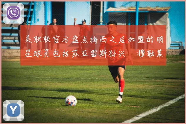 美职联官方盘点梅西之后加盟的明星球员包括苏亚雷斯孙兴慜穆勒莱万等