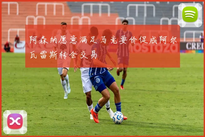 阿森纳愿意满足马竞要价促成阿尔瓦雷斯转会交易