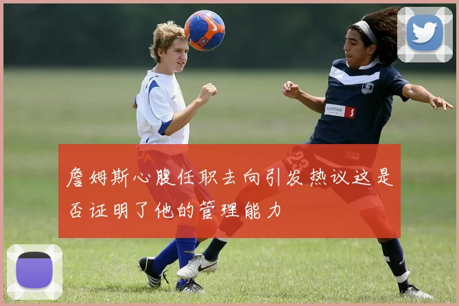 詹姆斯心腹任职去向引发热议这是否证明了他的管理能力