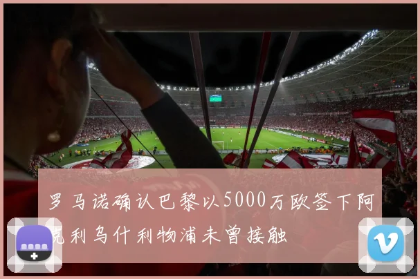罗马诺确认巴黎以5000万欧签下阿克利乌什利物浦未曾接触
